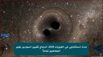 حدث استثنائي في الفيزياء 2025: اندماج ثقبين أسودين يغير المفاهيم تماماً